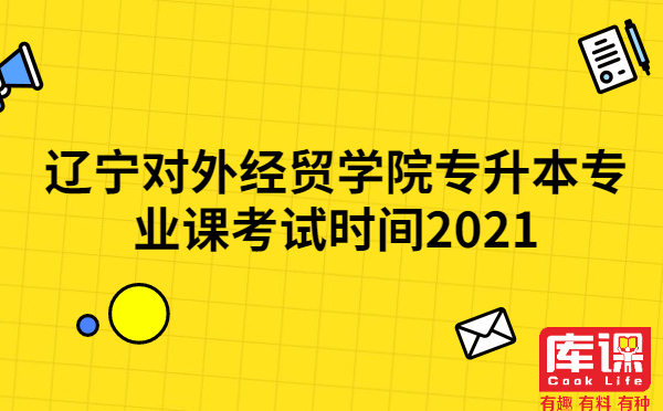 辽宁对外经贸学院专升本专业课考试时间2021