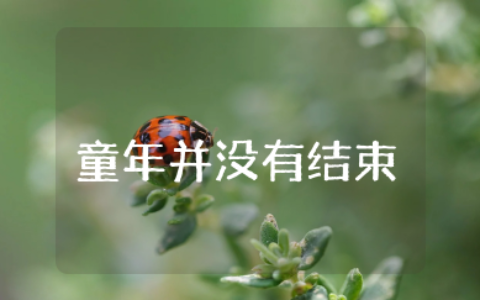 童年并没有结束作文600字怎么写 童年从未走远作文