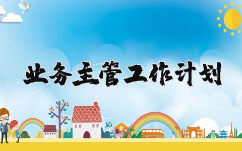 业务主管工作计划精选范文 业务主管工作安排方案策划书合集