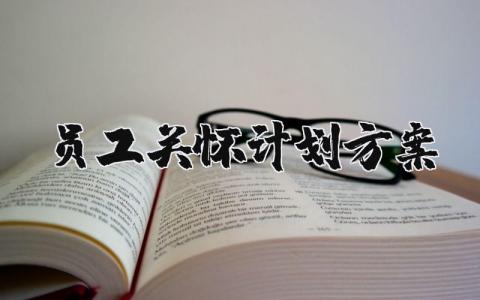 员工关怀计划方案汇总 员工关怀实施方案范文合集