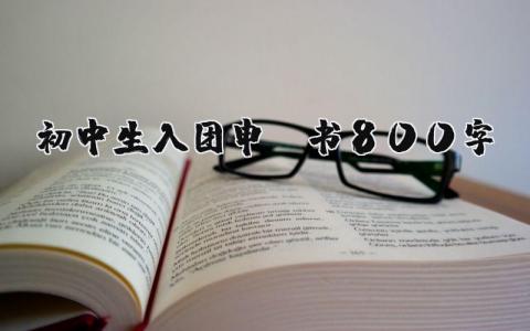 初中生入团申请书800字范文 初中生入团志愿书范文 (5篇）